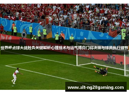 世界杯点球大战胜负关键解析心理技术与运气博弈门将决策与球员执行细节 世界杯点球大战胜负关键解析心理技术与运气博弈门将决策与球员执行细节