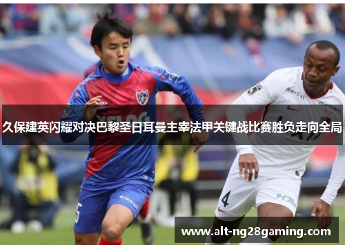 久保建英闪耀对决巴黎圣日耳曼主宰法甲关键战比赛胜负走向全局