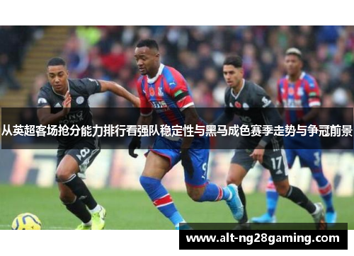 从英超客场抢分能力排行看强队稳定性与黑马成色赛季走势与争冠前景 从英超客场抢分能力排行看强队稳定性与黑马成色赛季走势与争冠前景
