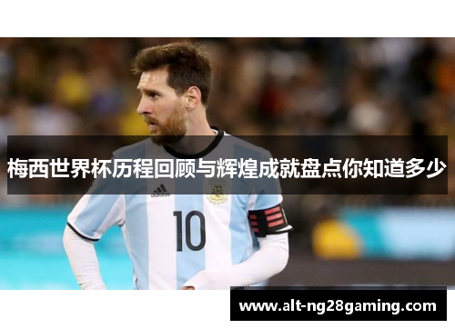 梅西世界杯历程回顾与辉煌成就盘点你知道多少 梅西世界杯历程回顾与辉煌成就盘点你知道多少