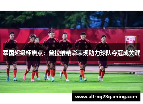 泰国超级杯焦点：普拉维精彩表现助力球队夺冠成关键