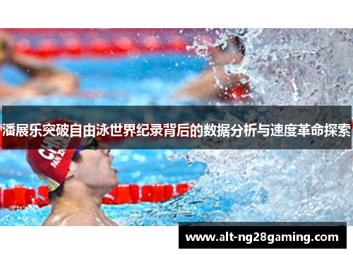 潘展乐突破自由泳世界纪录背后的数据分析与速度革命探索