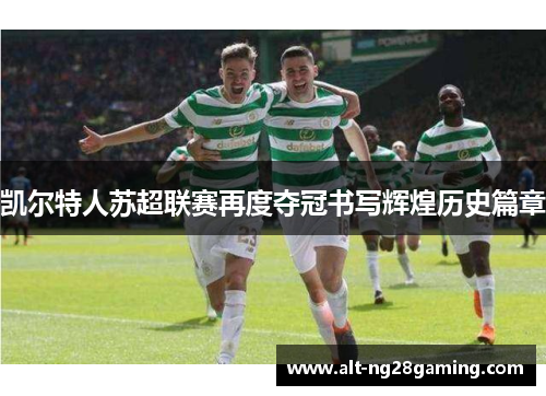 凯尔特人苏超联赛再度夺冠书写辉煌历史篇章