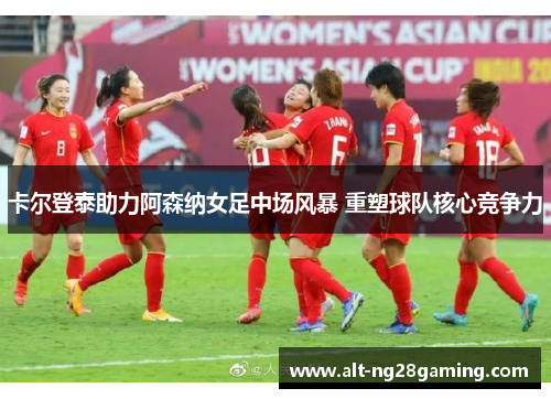 卡尔登泰助力阿森纳女足中场风暴 重塑球队核心竞争力