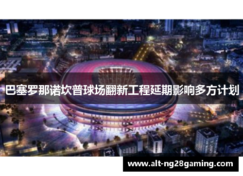 巴塞罗那诺坎普球场翻新工程延期影响多方计划