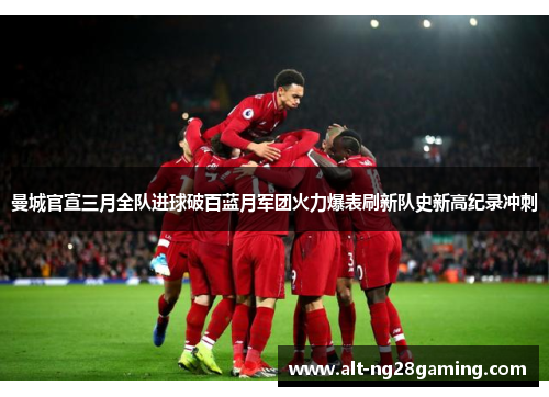 曼城官宣三月全队进球破百蓝月军团火力爆表刷新队史新高纪录冲刺