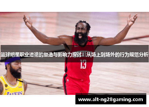 篮球明星职业道德的塑造与影响力探讨：从场上到场外的行为规范分析