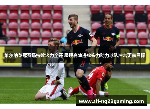 维尔纳英冠赛场持续火力全开 展现高效进攻实力助力球队冲击更高目标