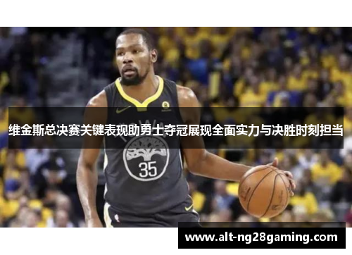 维金斯总决赛关键表现助勇士夺冠展现全面实力与决胜时刻担当