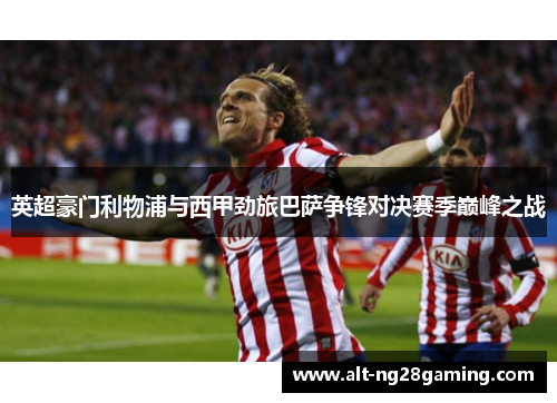 英超豪门利物浦与西甲劲旅巴萨争锋对决赛季巅峰之战