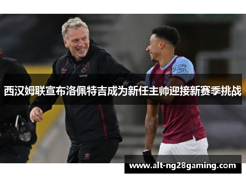 西汉姆联宣布洛佩特吉成为新任主帅迎接新赛季挑战