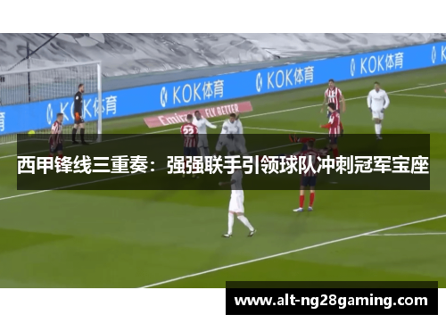 西甲锋线三重奏:强强联手引领球队冲刺冠军宝座 西甲锋线三重奏:强强联手引领球队冲刺冠军宝座