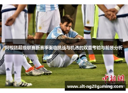 阿根廷超级联赛新赛季面临挑战与机遇的双重考验与前景分析 阿根廷超级联赛新赛季面临挑战与机遇的双重考验与前景分析