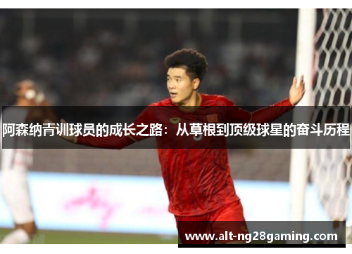阿森纳青训球员的成长之路:从草根到顶级球星的奋斗历程 阿森纳青训球员的成长之路:从草根到顶级球星的奋斗历程