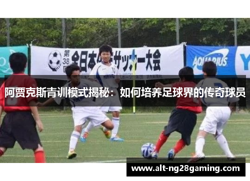阿贾克斯青训模式揭秘:如何培养足球界的传奇球员 阿贾克斯青训模式揭秘:如何培养足球界的传奇球员